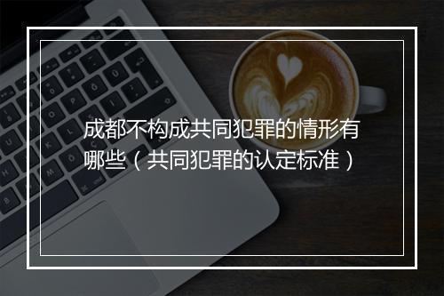 成都不构成共同犯罪的情形有哪些（共同犯罪的认定标准）