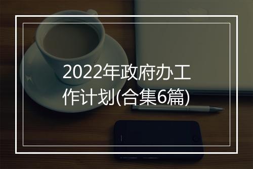 2022年政府办工作计划(合集6篇)