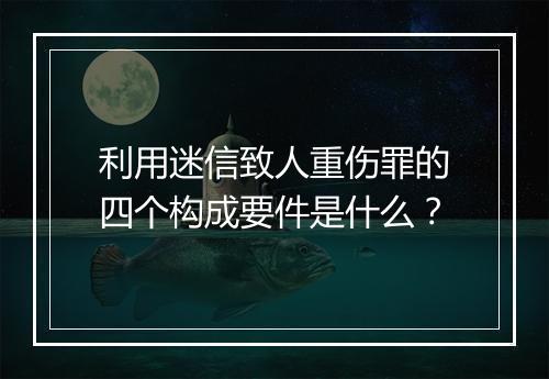 利用迷信致人重伤罪的四个构成要件是什么？