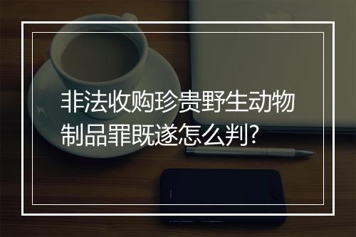 非法收购珍贵野生动物制品罪既遂怎么判?