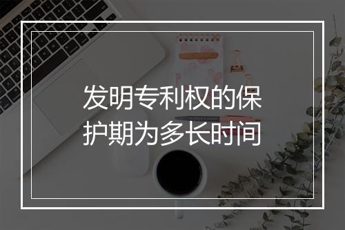 发明专利权的保护期为多长时间