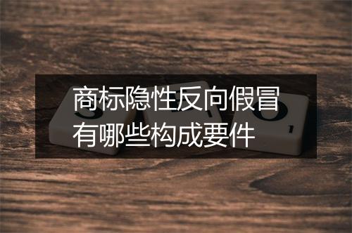 商标隐性反向假冒有哪些构成要件