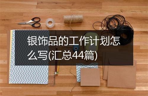 银饰品的工作计划怎么写(汇总44篇)