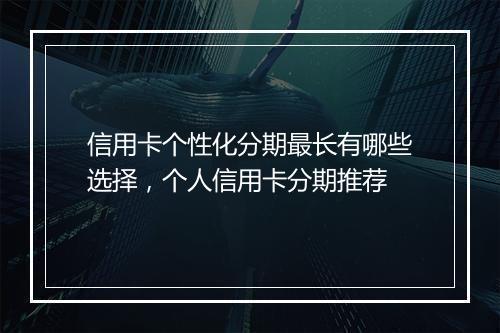 信用卡个性化分期最长有哪些选择，个人信用卡分期推荐