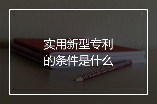 实用新型专利的条件是什么