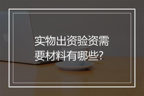 实物出资验资需要材料有哪些?