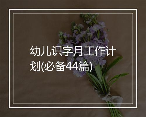 幼儿识字月工作计划(必备44篇)