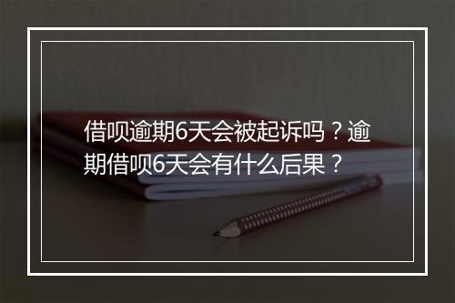 借呗逾期6天会被起诉吗？逾期借呗6天会有什么后果？