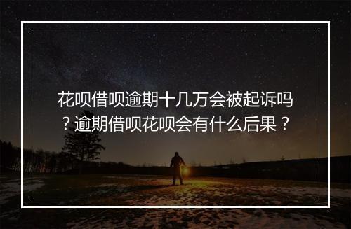 花呗借呗逾期十几万会被起诉吗？逾期借呗花呗会有什么后果？
