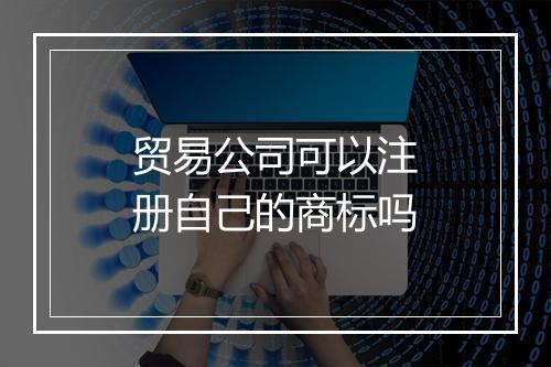 贸易公司可以注册自己的商标吗