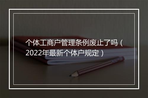 个体工商户管理条例废止了吗（2022年最新个体户规定）