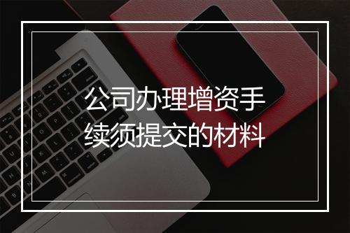 公司办理增资手续须提交的材料