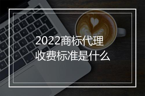 2022商标代理收费标准是什么