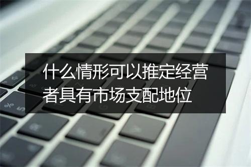 什么情形可以推定经营者具有市场支配地位