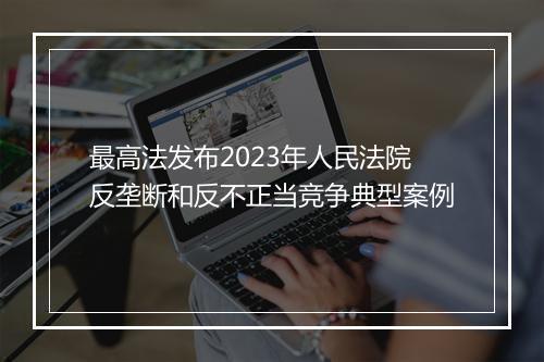 最高法发布2023年人民法院反垄断和反不正当竞争典型案例