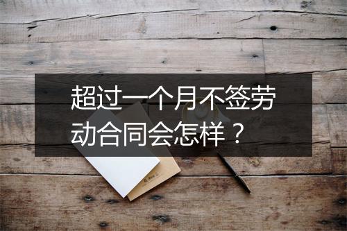 超过一个月不签劳动合同会怎样？