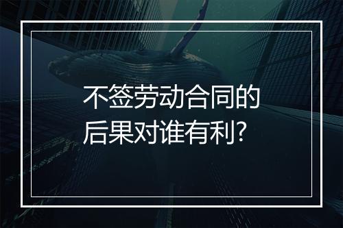 不签劳动合同的后果对谁有利?