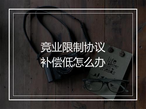 竞业限制协议补偿低怎么办