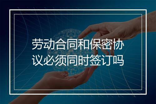 劳动合同和保密协议必须同时签订吗