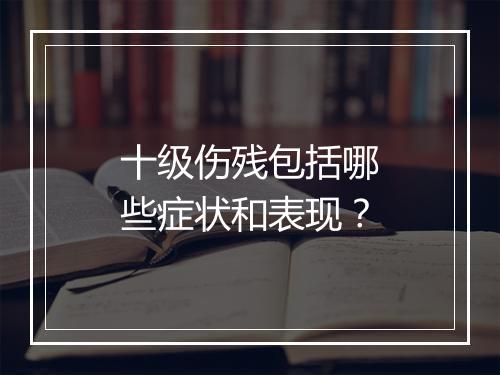 十级伤残包括哪些症状和表现？