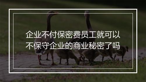 企业不付保密费员工就可以不保守企业的商业秘密了吗