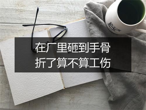 在厂里砸到手骨折了算不算工伤