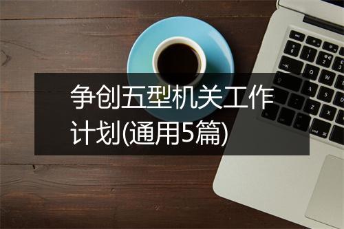 争创五型机关工作计划(通用5篇)