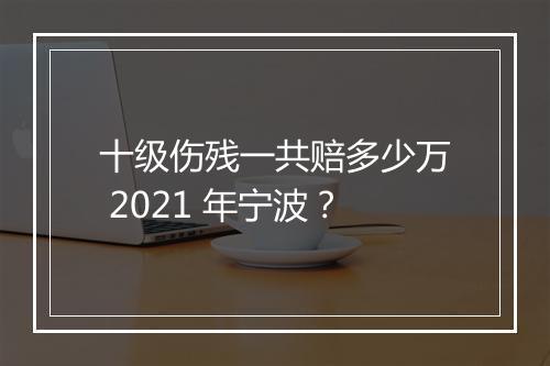 十级伤残一共赔多少万 2021 年宁波？