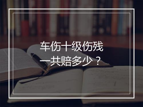 车伤十级伤残一共赔多少？