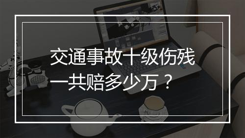 交通事故十级伤残一共赔多少万？