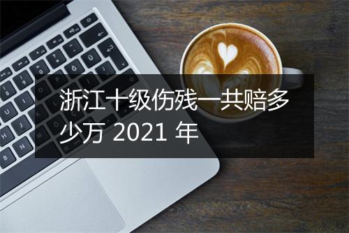 浙江十级伤残一共赔多少万 2021 年