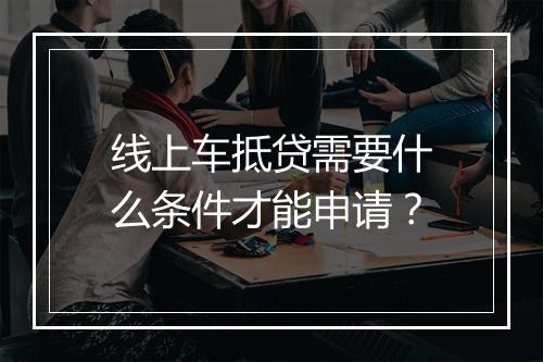 线上车抵贷需要什么条件才能申请？