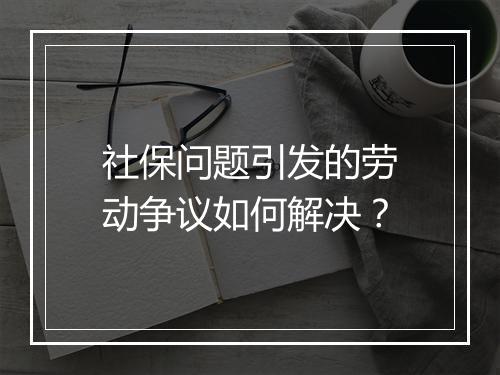 社保问题引发的劳动争议如何解决？