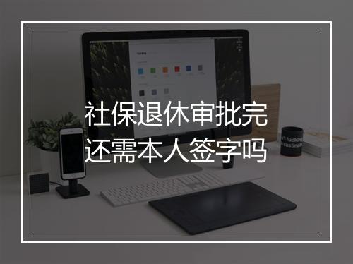 社保退休审批完还需本人签字吗