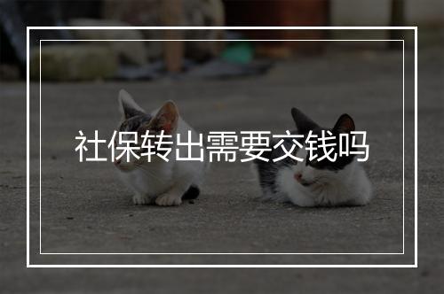 社保转出需要交钱吗