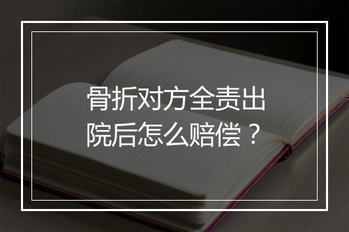 骨折对方全责出院后怎么赔偿？