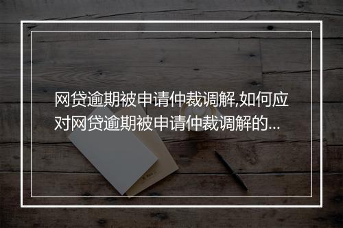 网贷逾期被申请仲裁调解,如何应对网贷逾期被申请仲裁调解的情况