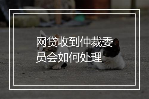 网贷收到仲裁委员会如何处理