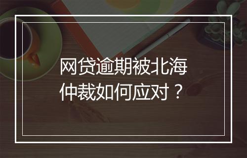 网贷逾期被北海仲裁如何应对？