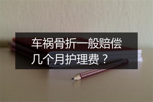 车祸骨折一般赔偿几个月护理费？