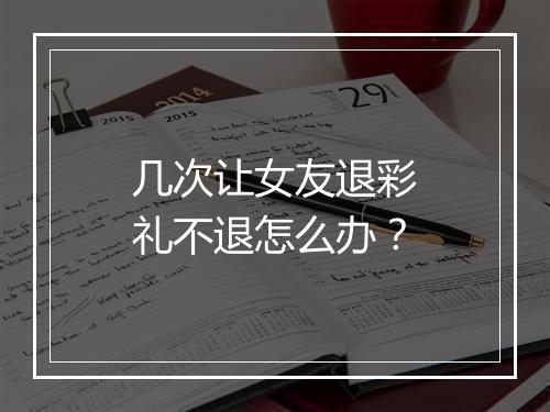 几次让女友退彩礼不退怎么办？
