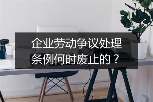 企业劳动争议处理条例何时废止的？