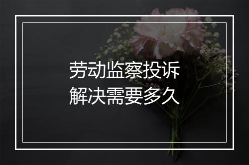 劳动监察投诉解决需要多久