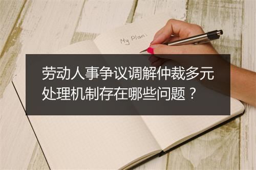 劳动人事争议调解仲裁多元处理机制存在哪些问题？