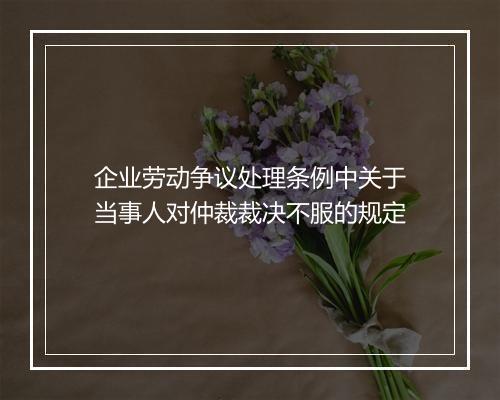 企业劳动争议处理条例中关于当事人对仲裁裁决不服的规定