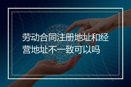 劳动合同注册地址和经营地址不一致可以吗