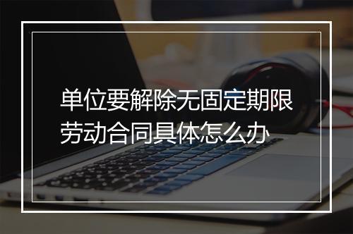 单位要解除无固定期限劳动合同具体怎么办