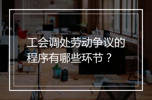工会调处劳动争议的程序有哪些环节？