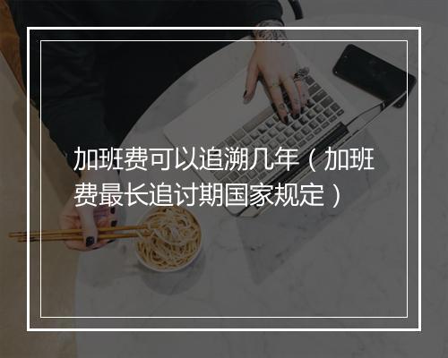 加班费可以追溯几年（加班费最长追讨期国家规定）