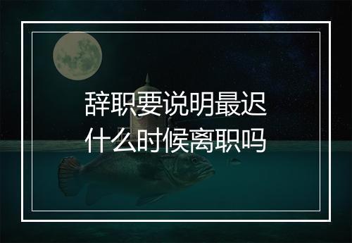 辞职要说明最迟什么时候离职吗